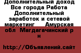 Дополнительный доход - Все города Работа » Дополнительный заработок и сетевой маркетинг   . Амурская обл.,Магдагачинский р-н